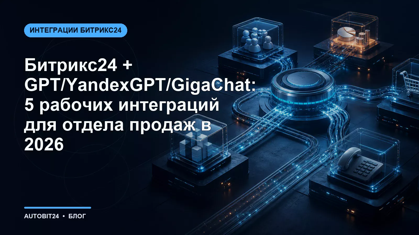 Битрикс24 + GPT/YandexGPT/GigaChat: 5 рабочих интеграций для отдела продаж в 2026