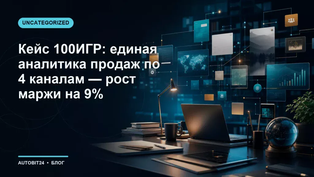 Кейс 100ИГР: единая аналитика продаж по 4 каналам — рост маржи на 9%