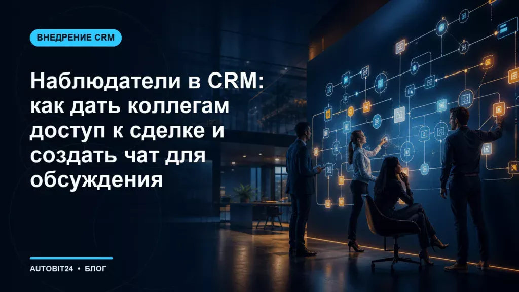 Наблюдатели в CRM: как дать коллегам доступ к сделке и создать чат для обсуждения