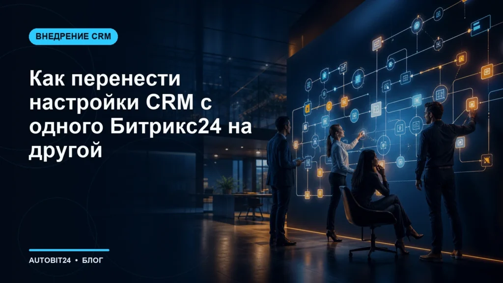 Как перенести настройки CRM с одного Битрикс24 на другой