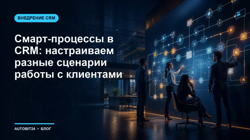Смарт-процессы в CRM: настраиваем разные сценарии работы с клиентами